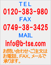 TEL　0749-38-3436　　FAX　0749-38-3425　　MAIL　info@b-tse.com　　お問い合わせ・ご注文はお電話、ＦＡＸ、メールで承ります。